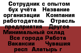 Сотрудник с опытом бух.учёта › Название организации ­ Компания-работодатель › Отрасль предприятия ­ Другое › Минимальный оклад ­ 1 - Все города Работа » Вакансии   . Чувашия респ.,Алатырь г.